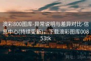 澳彩800图库-异常说明与差异对比-信息中心(持续更新)，下载澳彩图库00853tk