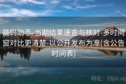 挑码助手-当期结果速查与核对-多时间窗对比更清楚-以公开发布为准(含公告时间表)