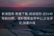 新澳图库-数据下载-阅读规则-近0149导航00期，澳彩图库会员中心,正在评论,加紧升级