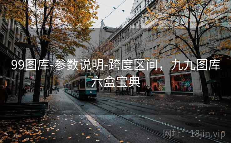 99图库-参数说明-跨度区间，九九图库六盒宝典