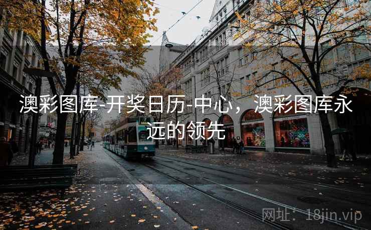 澳彩图库-开奖日历-中心，澳彩图库永远的领先