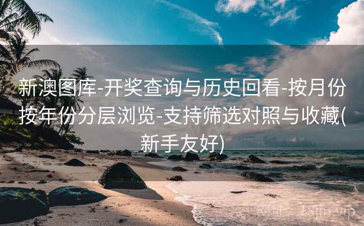 新澳图库-开奖查询与历史回看-按月份按年份分层浏览-支持筛选对照与收藏(新手友好)