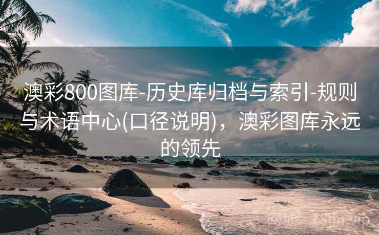澳彩800图库-历史库归档与索引-规则与术语中心(口径说明)，澳彩图库永远的领先