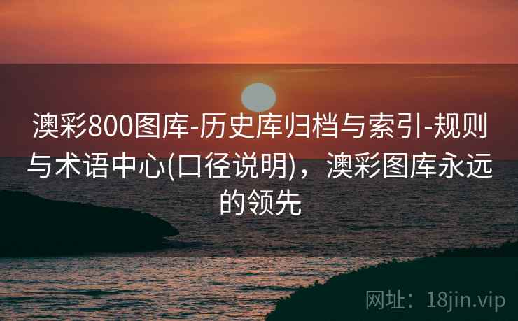 澳彩800图库-历史库归档与索引-规则与术语中心(口径说明)，澳彩图库永远的领先