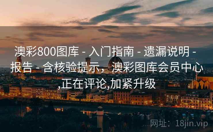 澳彩800图库 - 入门指南 - 遗漏说明 - 报告 - 含核验提示，澳彩图库会员中心,正在评论,加紧升级