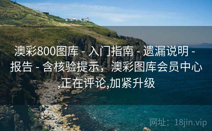 澳彩800图库 - 入门指南 - 遗漏说明 - 报告 - 含核验提示，澳彩图库会员中心,正在评论,加紧升级