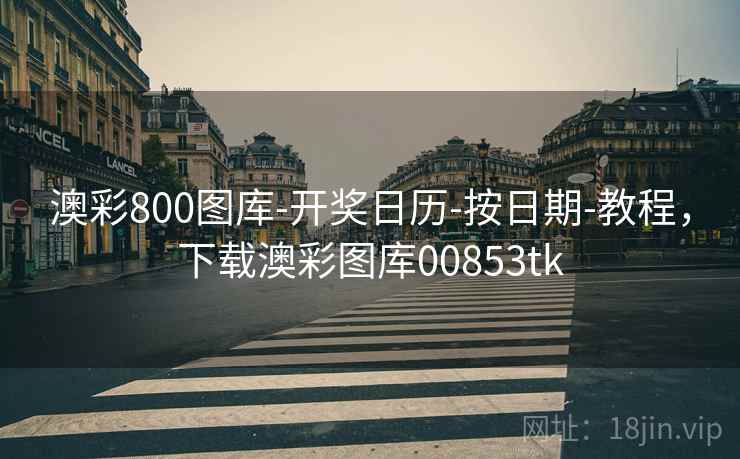 澳彩800图库-开奖日历-按日期-教程，下载澳彩图库00853tk