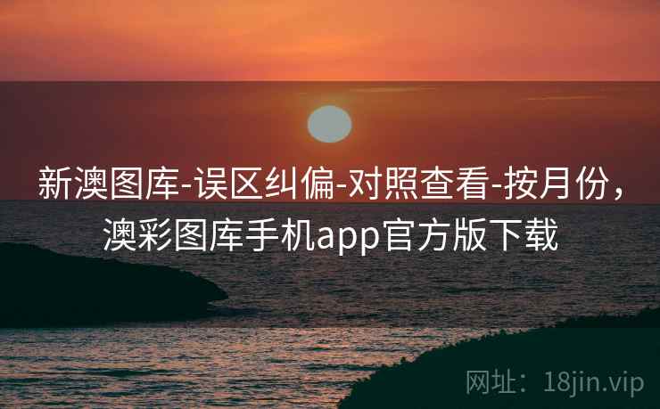 新澳图库-误区纠偏-对照查看-按月份，澳彩图库手机app官方版下载