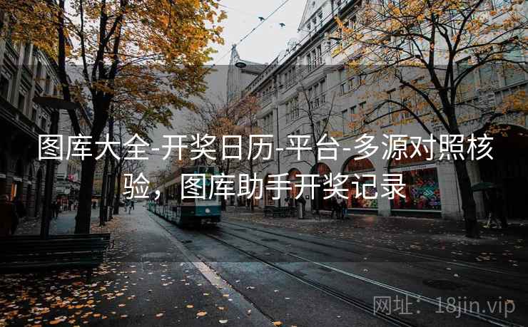 图库大全-开奖日历-平台-多源对照核验，图库助手开奖记录