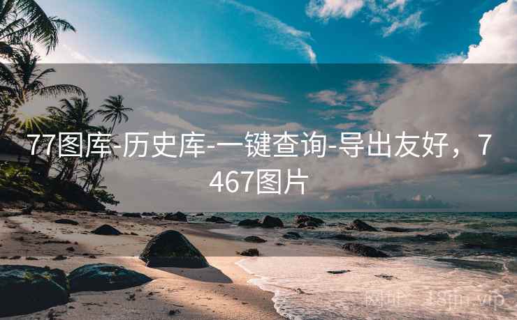 77图库-历史库-一键查询-导出友好，7467图片