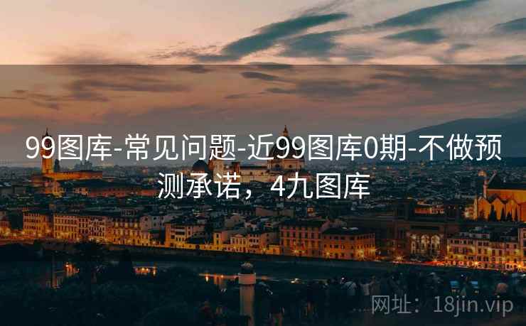 99图库-常见问题-近99图库0期-不做预测承诺，4九图库