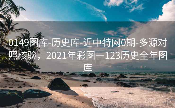 0149图库-历史库-近中特网0期-多源对照核验，2021年彩图一123历史全年图库