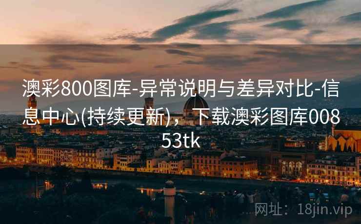 澳彩800图库-异常说明与差异对比-信息中心(持续更新)，下载澳彩图库00853tk